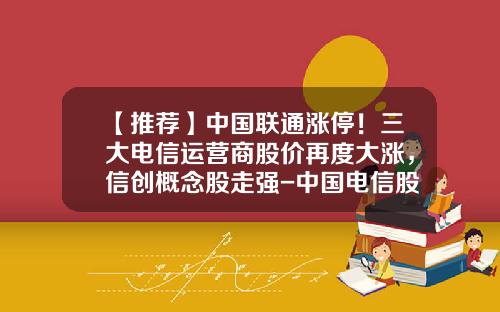【推荐】中国联通涨停！三大电信运营商股价再度大涨，信创概念股走强-中国电信股票最新资讯