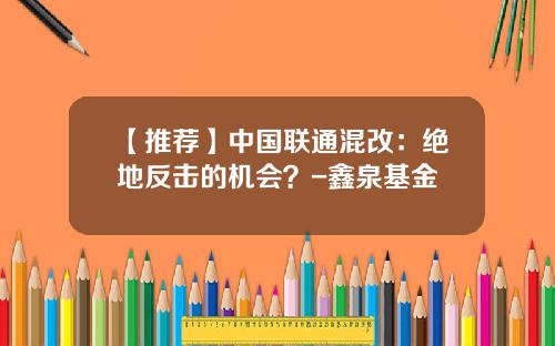 【推荐】中国联通混改：绝地反击的机会？-鑫泉基金