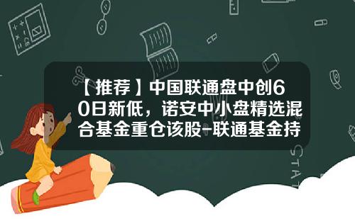 【推荐】中国联通盘中创60日新低，诺安中小盘精选混合基金重仓该股-联通基金持仓