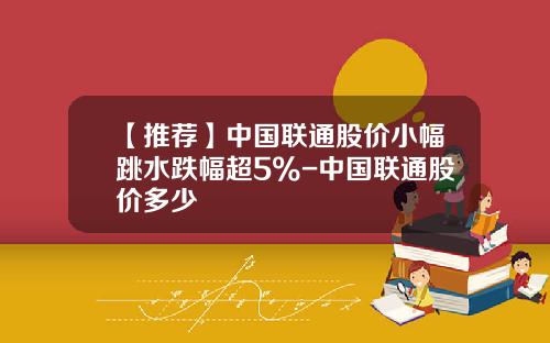 【推荐】中国联通股价小幅跳水跌幅超5%-中国联通股价多少