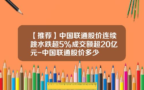 【推荐】中国联通股价连续跳水跌超5%成交额超20亿元-中国联通股价多少