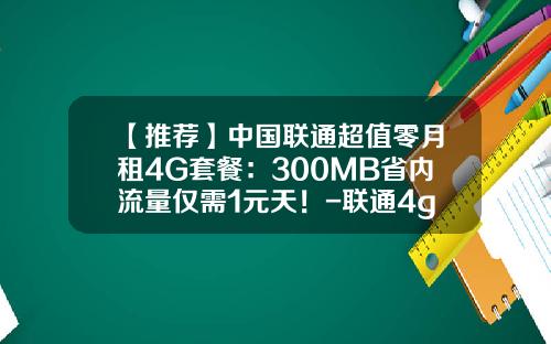 【推荐】中国联通超值零月租4G套餐：300MB省内流量仅需1元天！-联通4g套餐最低多少