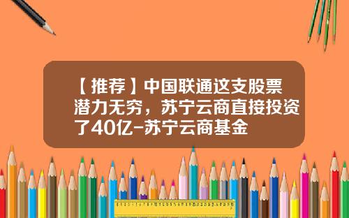 【推荐】中国联通这支股票潜力无穷，苏宁云商直接投资了40亿-苏宁云商基金