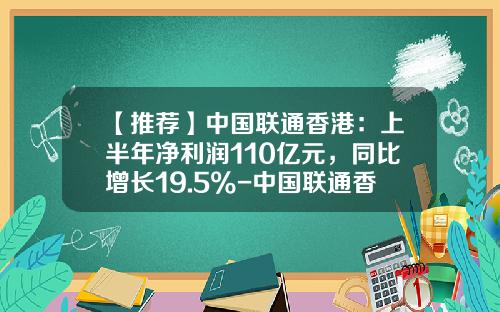 【推荐】中国联通香港：上半年净利润110亿元，同比增长19.5%-中国联通香港运营有限公司
