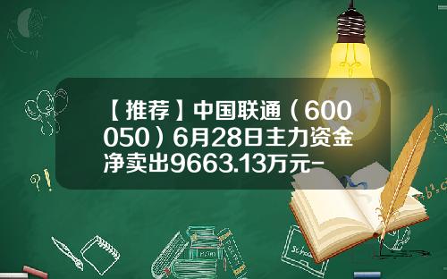 【推荐】中国联通（600050）6月28日主力资金净卖出9663.13万元-中国联通股票最新资讯