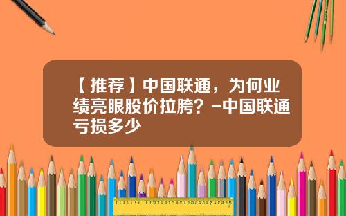 【推荐】中国联通，为何业绩亮眼股价拉胯？-中国联通亏损多少