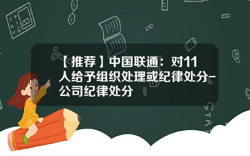【推荐】中国联通：对11人给予组织处理或纪律处分-公司纪律处分