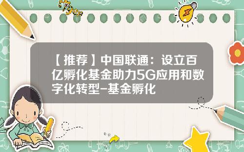 【推荐】中国联通：设立百亿孵化基金助力5G应用和数字化转型-基金孵化