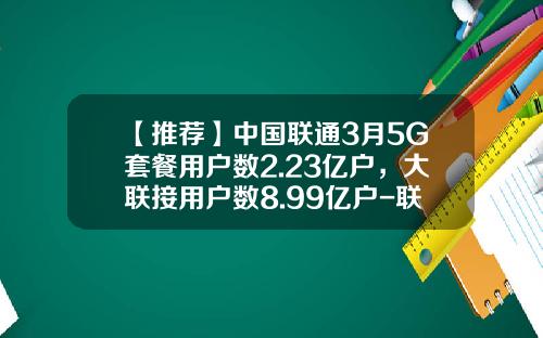【推荐】中国联通3月5G套餐用户数2.23亿户，大联接用户数8.99亿户-联通数据超多少钱