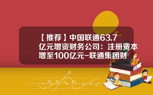【推荐】中国联通63.7亿元增资财务公司：注册资本增至100亿元-联通集团财务公司