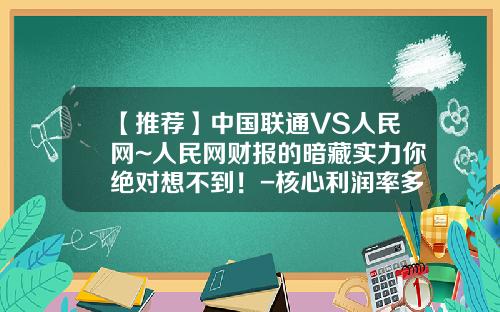 【推荐】中国联通VS人民网~人民网财报的暗藏实力你绝对想不到！-核心利润率多少正常