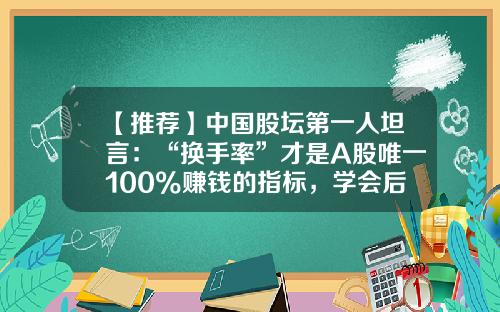 【推荐】中国股坛第一人坦言：“换手率”才是A股唯一100%赚钱的指标，学会后，2年资金翻500倍-区间换手率多少合适