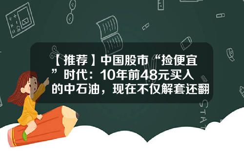 【推荐】中国股市“捡便宜”时代：10年前48元买入的中石油，现在不仅解套还翻倍，这样才是科学炒股-中石油多少年解套