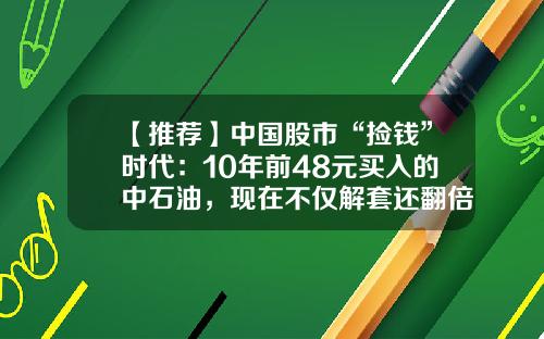 【推荐】中国股市“捡钱”时代：10年前48元买入的中石油，现在不仅解套还翻倍，全靠资金复位解套法，豁然开朗-股票多少年能解套