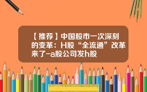 【推荐】中国股市一次深刻的变革：H股“全流通”改革来了-a股公司发h股