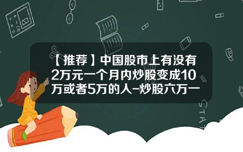【推荐】中国股市上有没有2万元一个月内炒股变成10万或者5万的人-炒股六万一个月最多赚多少