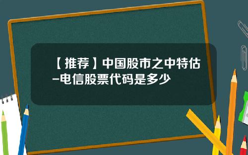 【推荐】中国股市之中特估-电信股票代码是多少