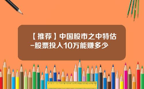 【推荐】中国股市之中特估-股票投入10万能赚多少