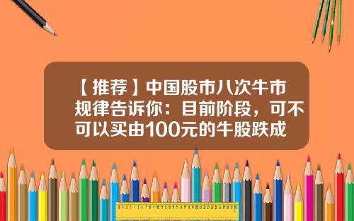 【推荐】中国股市八次牛市规律告诉你：目前阶段，可不可以买由100元的牛股跌成3元左右的低价股，拿到牛市结束？-辽宁亮中多少号有牛市