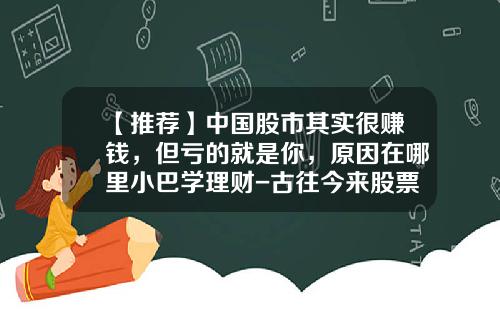 【推荐】中国股市其实很赚钱，但亏的就是你，原因在哪里小巴学理财-古往今来股票资讯