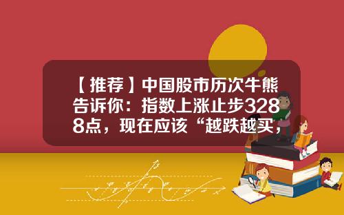 【推荐】中国股市历次牛熊告诉你：指数上涨止步3288点，现在应该“越跌越买，趁低而入”吗？建议多看多读-南北车股票能涨到多少