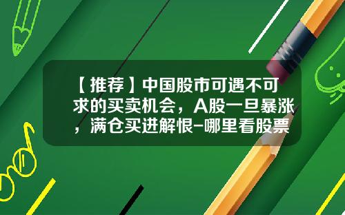 【推荐】中国股市可遇不可求的买卖机会，A股一旦暴涨，满仓买进解恨-哪里看股票资讯准
