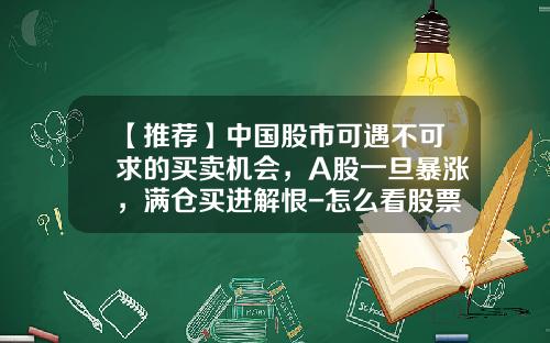 【推荐】中国股市可遇不可求的买卖机会，A股一旦暴涨，满仓买进解恨-怎么看股票的新闻资讯呢