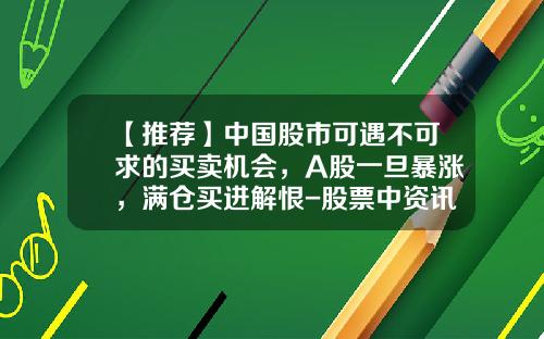 【推荐】中国股市可遇不可求的买卖机会，A股一旦暴涨，满仓买进解恨-股票中资讯真实吗