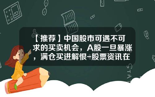 【推荐】中国股市可遇不可求的买卖机会，A股一旦暴涨，满仓买进解恨-股票资讯在哪最快看到最准