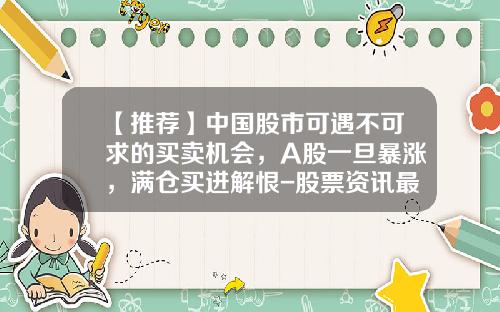 【推荐】中国股市可遇不可求的买卖机会，A股一旦暴涨，满仓买进解恨-股票资讯最快速的网站