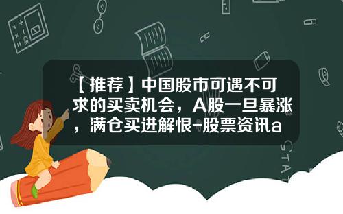 【推荐】中国股市可遇不可求的买卖机会，A股一旦暴涨，满仓买进解恨-股票资讯app资质