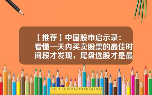 【推荐】中国股市启示录：看懂一天内买卖股票的最佳时间段才发现，尾盘选股才是最稳健的跟庄策略-怎么看透股票热点资讯