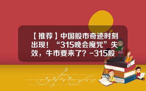 【推荐】中国股市奇迹时刻出现！“315晚会魔咒”失效，牛市要来了？-315股票资讯