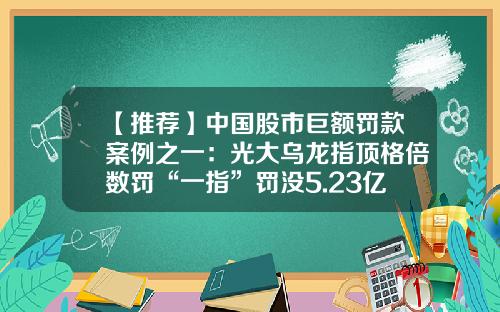 【推荐】中国股市巨额罚款案例之一：光大乌龙指顶格倍数罚“一指”罚没5.23亿元-光大乌龙指损失多少钱