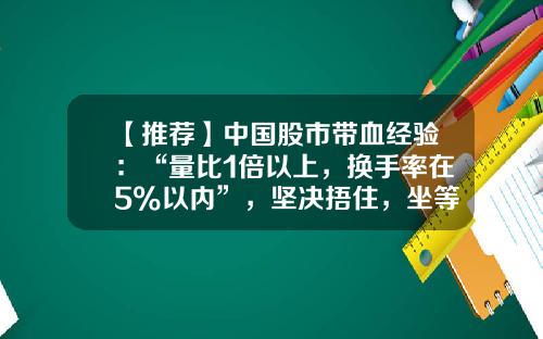 【推荐】中国股市带血经验：“量比1倍以上，换手率在5%以内”，坚决捂住，坐等主力抬轿帮你拉升-多少钱可以拉升股价
