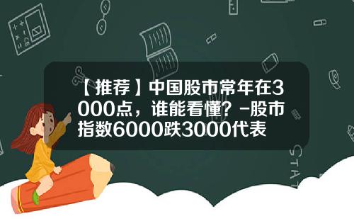 【推荐】中国股市常年在3000点，谁能看懂？-股市指数6000跌3000代表亏多少