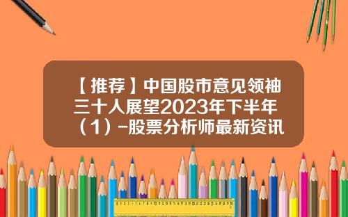 【推荐】中国股市意见领袖三十人展望2023年下半年（1）-股票分析师最新资讯
