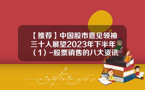 【推荐】中国股市意见领袖三十人展望2023年下半年（1）-股票销售的八大资讯