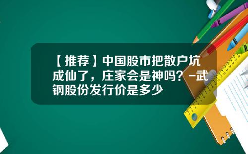 【推荐】中国股市把散户坑成仙了，庄家会是神吗？-武钢股份发行价是多少