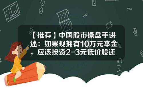 【推荐】中国股市操盘手讲述：如果现拥有10万元本金，应该投资2-3元低价股还是茅台之类的优质蓝筹股？精辟-炒股本金最低多少