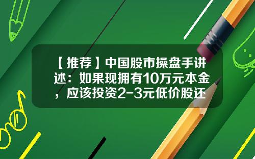 【推荐】中国股市操盘手讲述：如果现拥有10万元本金，应该投资2-3元低价股还是茅台之类的优质蓝筹股？精辟-炒黄金多少本金比较好