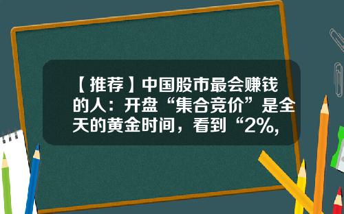 【推荐】中国股市最会赚钱的人：开盘“集合竞价”是全天的黄金时间，看到“2%,3%,4%”就明白了-一般中线收益多少就可以卖