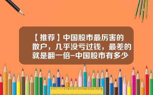【推荐】中国股市最厉害的散户，几乎没亏过钱，最差的就是翻一倍-中国股市有多少散户