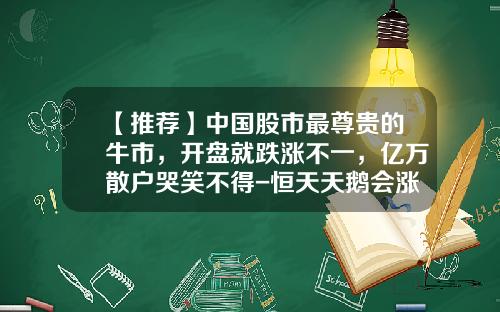 【推荐】中国股市最尊贵的牛市，开盘就跌涨不一，亿万散户哭笑不得-恒天天鹅会涨到多少钱