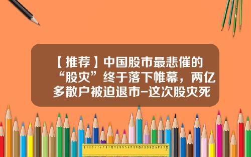 【推荐】中国股市最悲催的“股灾”终于落下帷幕，两亿多散户被迫退市-这次股灾死了多少人