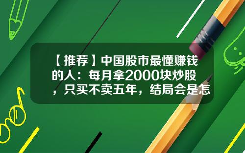 【推荐】中国股市最懂赚钱的人：每月拿2000块炒股，只买不卖五年，结局会是怎样？意料之外-炒股高手一年赚多少倍