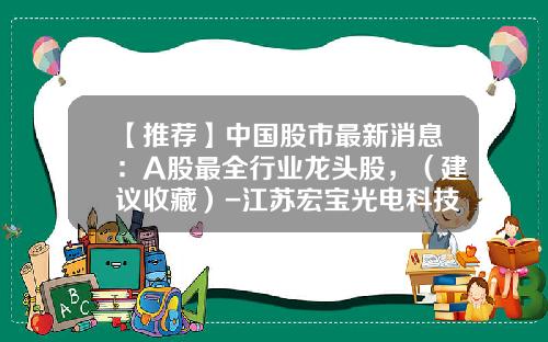 【推荐】中国股市最新消息：A股最全行业龙头股，（建议收藏）-江苏宏宝光电科技有限公司