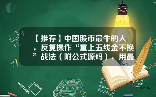 【推荐】中国股市最牛的人，反复操作“重上五线金不换”战法（附公式源码），用最“笨”的方法赚最多的钱-股票资讯app源码