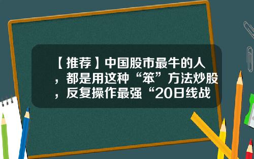 【推荐】中国股市最牛的人，都是用这种“笨”方法炒股，反复操作最强“20日线战法+拐点买卖”战法！附公式源码-如何数出多少天后30日均线上翘