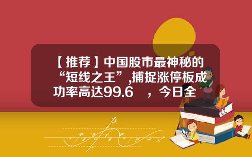 【推荐】中国股市最神秘的“短线之王”,捕捉涨停板成功率高达99.6﹪，今日全仓买入明天涨停！日进斗金！-股票短线高手最新资讯
